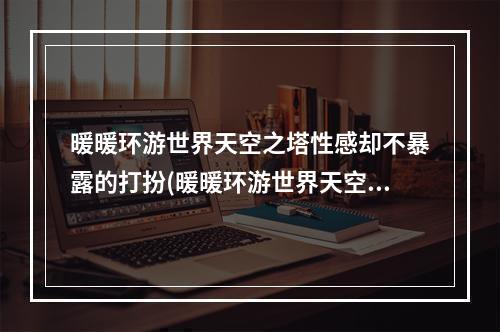 暖暖环游世界天空之塔性感却不暴露的打扮(暖暖环游世界天空之塔成熟职业女性高分搭配天空之塔攻略)