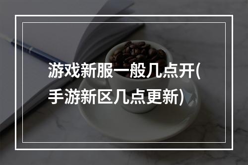 游戏新服一般几点开(手游新区几点更新)