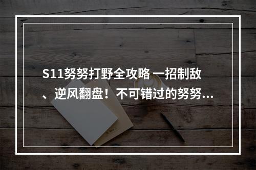 S11努努打野全攻略 一招制敌、逆风翻盘！不可错过的努努打野心得(高效游戏技巧)