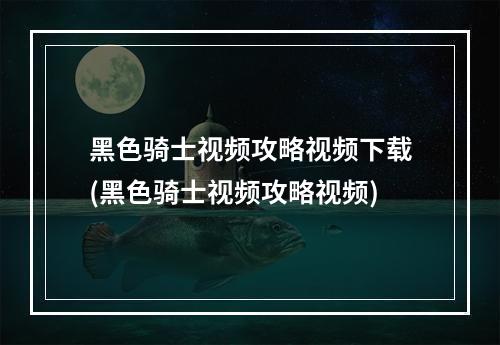 黑色骑士视频攻略视频下载(黑色骑士视频攻略视频)