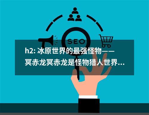 h2: 冰原世界的最强怪物——冥赤龙冥赤龙是怪物猎人世界：冰原的最终BOSS，其巨大的体型和强大的攻击力让玩家们倍感压力。在接下来的文章中，我们将为您介绍如何打