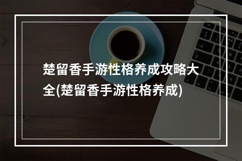 楚留香手游性格养成攻略大全(楚留香手游性格养成)