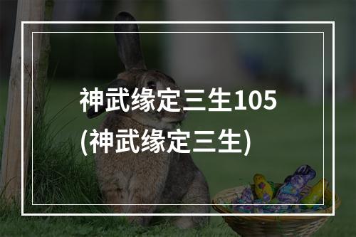 神武缘定三生105(神武缘定三生)