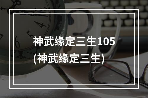 神武缘定三生105(神武缘定三生)