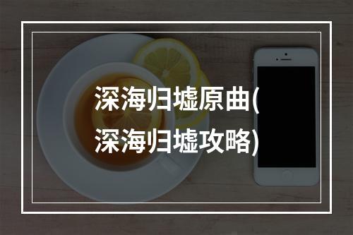 深海归墟原曲(深海归墟攻略)