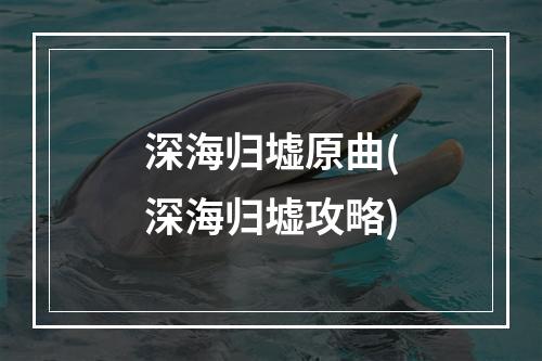 深海归墟原曲(深海归墟攻略)