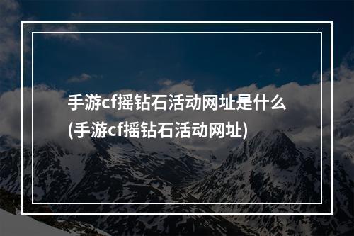 手游cf摇钻石活动网址是什么(手游cf摇钻石活动网址)