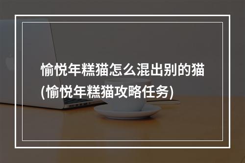 愉悦年糕猫怎么混出别的猫(愉悦年糕猫攻略任务)