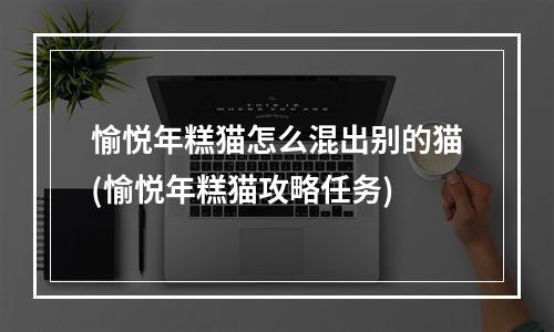 愉悦年糕猫怎么混出别的猫(愉悦年糕猫攻略任务)