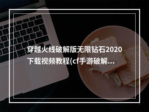 穿越火线破解版无限钻石2020下载视频教程(cf手游破解版无限钻石视频教程)