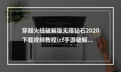 穿越火线破解版无限钻石2020下载视频教程(cf手游破解版无限钻石视频教程)