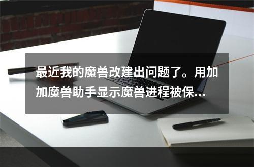 最近我的魔兽改建出问题了。用加加魔兽助手显示魔兽进程被保护。用零度魔兽助手现在无法打开魔兽进程。(加加魔兽助手)