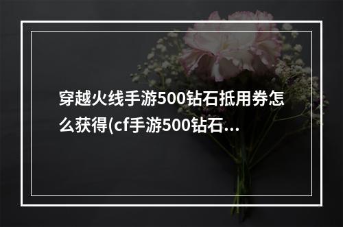 穿越火线手游500钻石抵用券怎么获得(cf手游500钻石抵用卷)