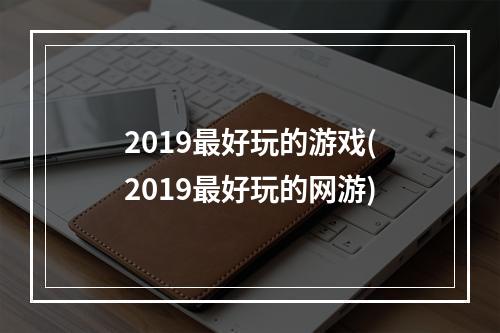 2019最好玩的游戏(2019最好玩的网游)