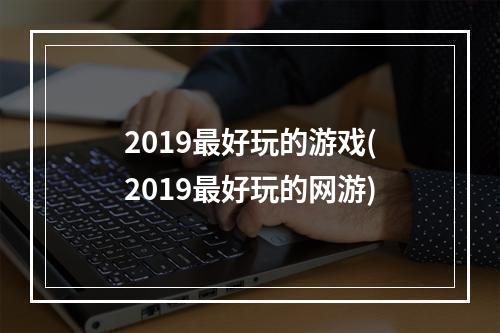 2019最好玩的游戏(2019最好玩的网游)