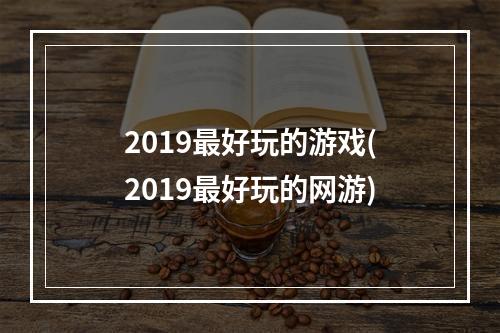 2019最好玩的游戏(2019最好玩的网游)