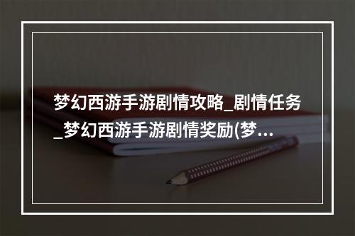 梦幻西游手游剧情攻略_剧情任务_梦幻西游手游剧情奖励(梦幻手游剧情任务包括)