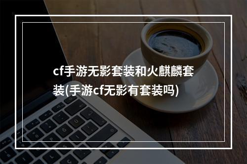 cf手游无影套装和火麒麟套装(手游cf无影有套装吗)