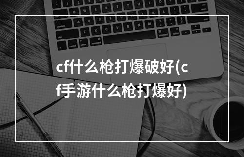 cf什么枪打爆破好(cf手游什么枪打爆好)