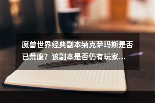 魔兽世界经典副本纳克萨玛斯是否已荒废？该副本是否仍有玩家探索？(探秘魔兽世界最难副本纳克萨玛斯，挑战无尽的Boss和深渊迷宫)