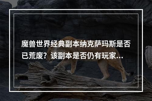 魔兽世界经典副本纳克萨玛斯是否已荒废？该副本是否仍有玩家探索？(探秘魔兽世界最难副本纳克萨玛斯，挑战无尽的Boss和深渊迷宫)