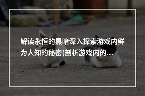 解读永恒的黑暗深入探索游戏内鲜为人知的秘密(剖析游戏内的黑暗玄妙)。