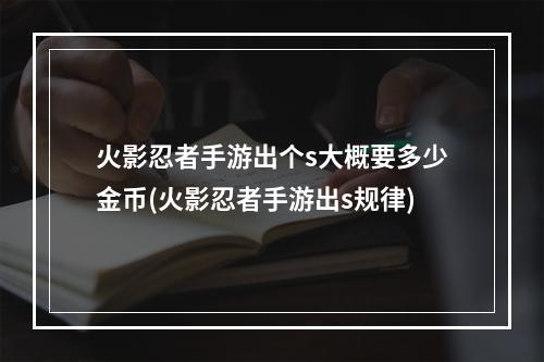 火影忍者手游出个s大概要多少金币(火影忍者手游出s规律)