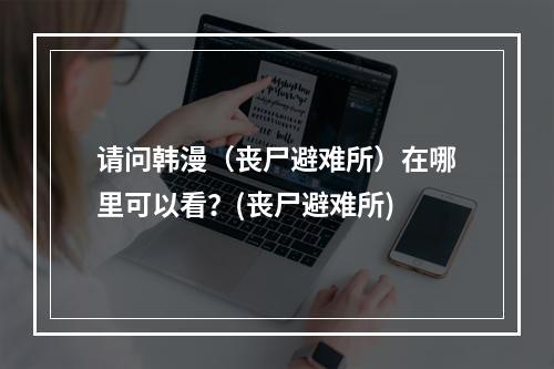 请问韩漫（丧尸避难所）在哪里可以看？(丧尸避难所)