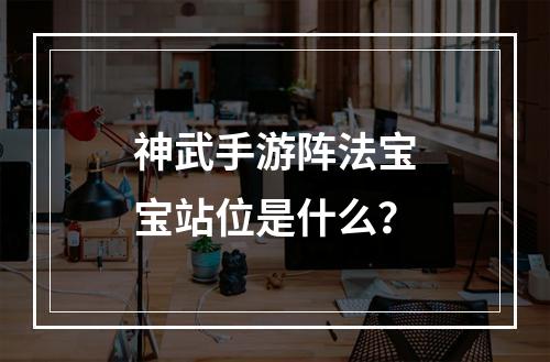 神武手游阵法宝宝站位是什么？