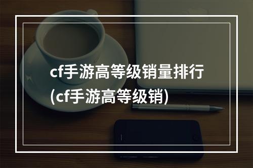 cf手游高等级销量排行(cf手游高等级销)