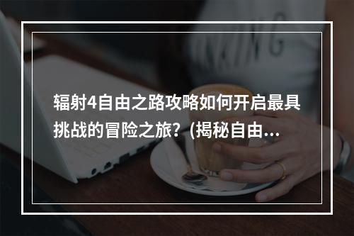 辐射4自由之路攻略如何开启最具挑战的冒险之旅？(揭秘自由之路任务路线)