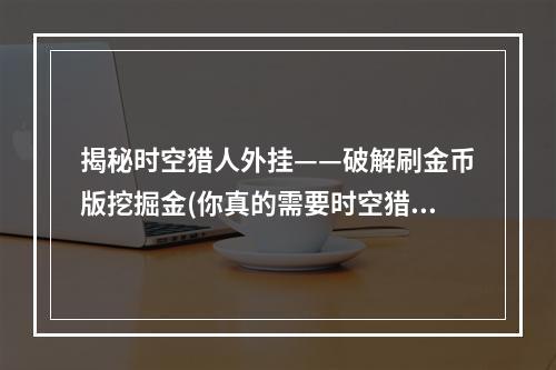 揭秘时空猎人外挂——破解刷金币版挖掘金(你真的需要时空猎人辅助器吗？)