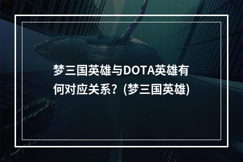 梦三国英雄与DOTA英雄有何对应关系？(梦三国英雄)