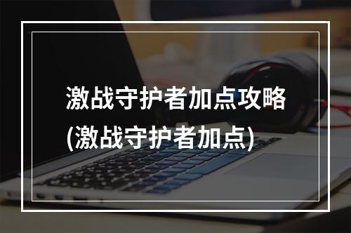 激战守护者加点攻略(激战守护者加点)