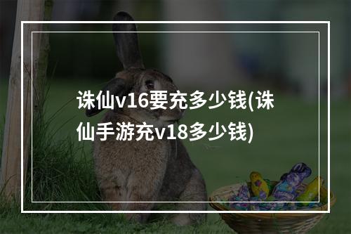 诛仙v16要充多少钱(诛仙手游充v18多少钱)