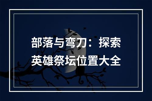 部落与弯刀：探索英雄祭坛位置大全