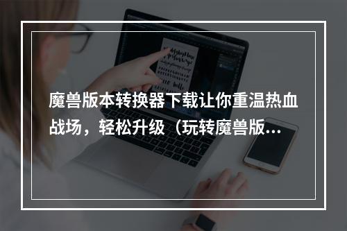 魔兽版本转换器下载让你重温热血战场，轻松升级（玩转魔兽版本转换器）(快速获取魔兽版本转换器，畅玩最新腾讯诚品传奇（魔兽版本转换器下载教程）)