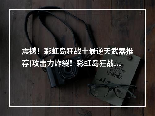 震撼！彩虹岛狂战士最逆天武器推荐(攻击力炸裂！彩虹岛狂战士必备武器盘点)