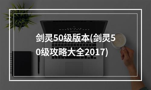 剑灵50级版本(剑灵50级攻略大全2017)