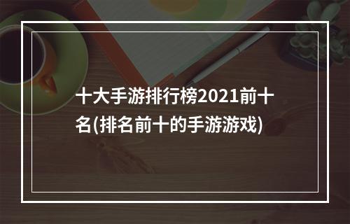 十大手游排行榜2021前十名(排名前十的手游游戏)