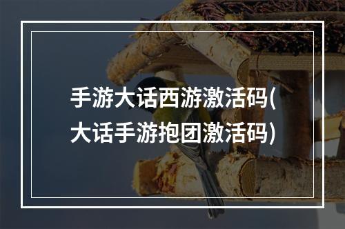 手游大话西游激活码(大话手游抱团激活码)