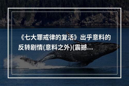 《七大罪戒律的复活》出乎意料的反转剧情(意料之外)(震撼登场！《七大罪戒律的复活》助力新一代游戏玩家(大助力))