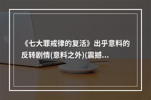 《七大罪戒律的复活》出乎意料的反转剧情(意料之外)(震撼登场！《七大罪戒律的复活》助力新一代游戏玩家(大助力))