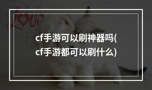 cf手游可以刷神器吗(cf手游都可以刷什么)