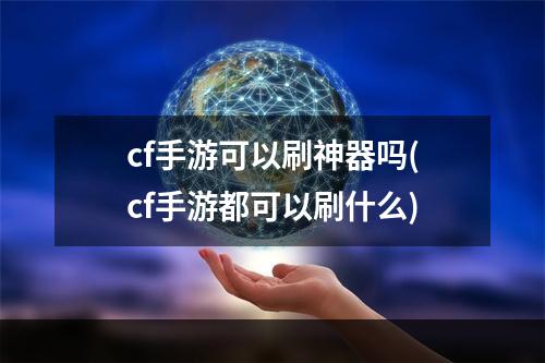 cf手游可以刷神器吗(cf手游都可以刷什么)