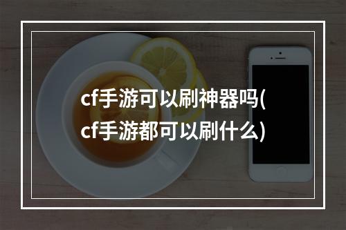 cf手游可以刷神器吗(cf手游都可以刷什么)