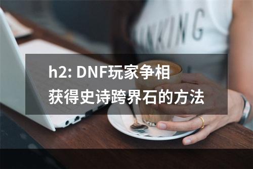 h2: DNF玩家争相获得史诗跨界石的方法