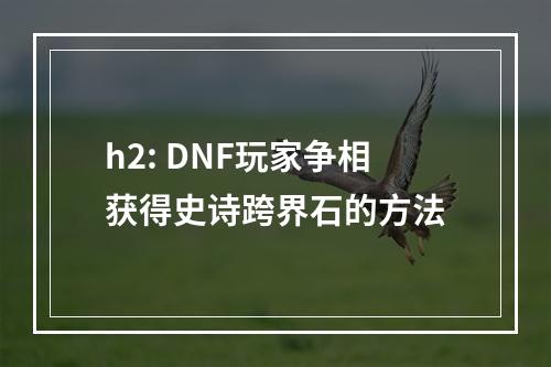 h2: DNF玩家争相获得史诗跨界石的方法