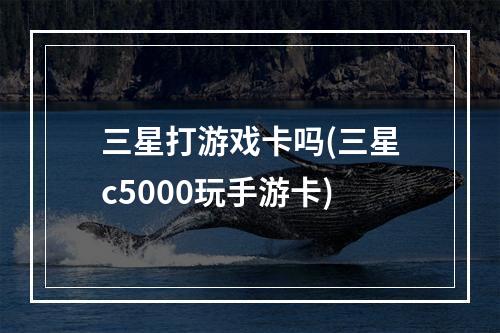 三星打游戏卡吗(三星c5000玩手游卡)