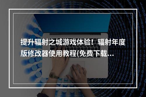 提升辐射之城游戏体验！辐射年度版修改器使用教程(免费下载)(给辐射之城注入新生命，辐射年度版修改器的魅力)